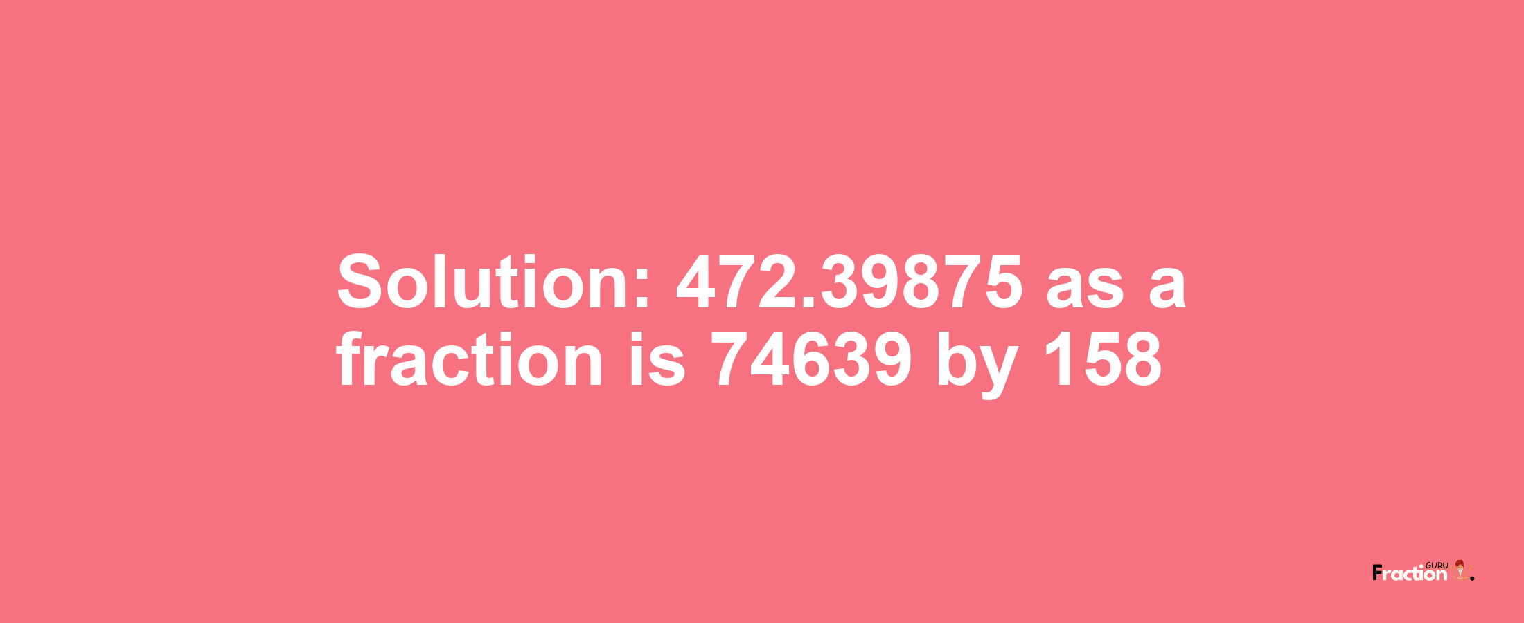 Solution:472.39875 as a fraction is 74639/158